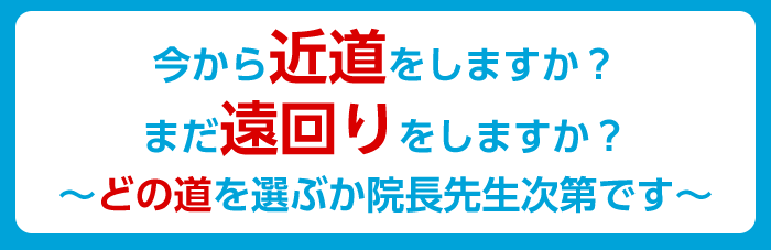 今から近道をしますか？まだ遠回りをしますか？どの道を選ぶか院長先生次第です