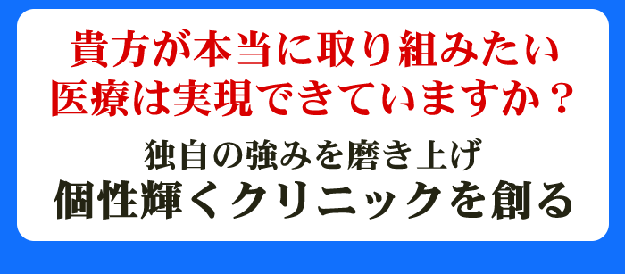 貴方が本当に取り組みたい医療は実現できていますか？独自の強みを磨き上げ、個性輝くクリニックを創る