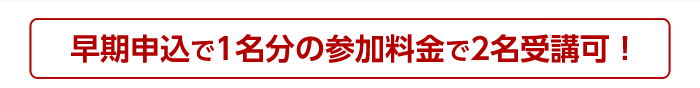 早期申込で1名分の参加料金で2名受講可！