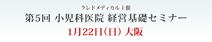 １月２２日（日）大阪　クレドメディカル主催　第5回小児科医院経営基礎セミナー