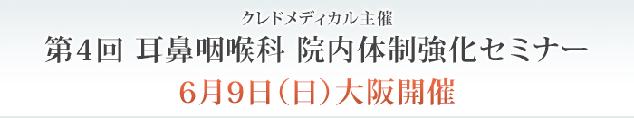 クレドメディカル主催 第4回 耳鼻咽喉科 院内体制強化セミナー 6月9日（日）大阪開催