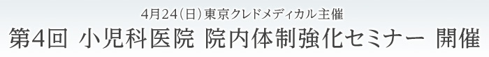 ４月２４日（日）東京クレドメディカル主催 第４回 小児科医院 院内体制強化セミナー 開催