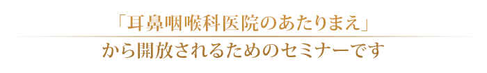 「耳鼻咽喉科医院のあたりまえ」から開放されるためのセミナーです