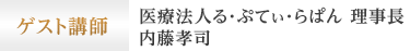 ゲスト講師 医療法人る・ぷてぃ・らぱん 理事長 内藤孝司
