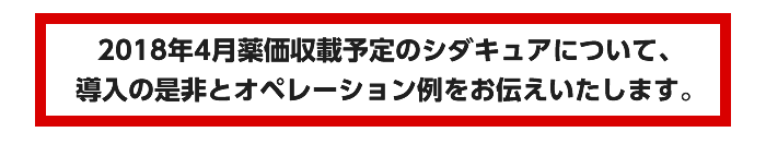 2018年4月薬価収載予定のシダキュアについて、導入の是非とオペレーション例をお伝えいたします。