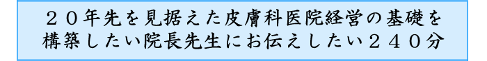 20年先を見据えた皮膚科医院経営の基礎を構築したい院長先生にお伝えしたい240分