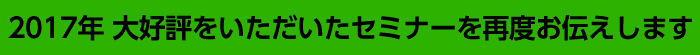 2017年大好評をいただいたセミナーを再度お伝えします