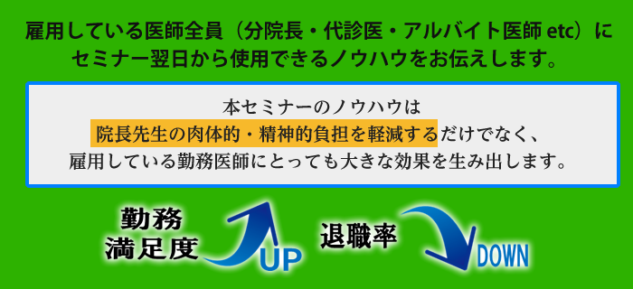 本セミナーのノウハウは
院長先生の肉体的・精神的負担を軽減するだけでなく、
雇用している勤務医師にとっても大きな効果を生み出します。