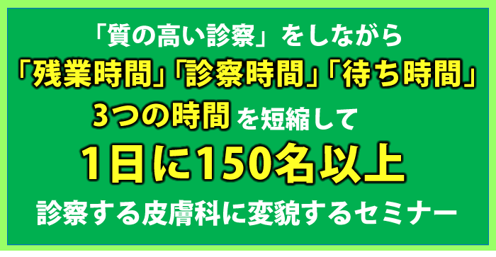 「質の高い診察」をしながら「残業時間」「診察時間」「待ち時間」３つの時間を短縮して１日に150名以上診察する皮膚科に変貌するセミナー