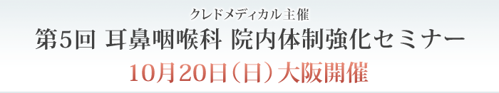 クレドメディカル主催 第5回 耳鼻咽喉科 院内体制強化セミナー １０月２０日（日）大阪開催