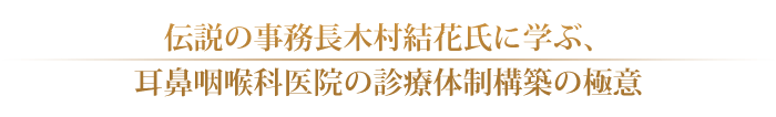 伝説の事務長木村結花氏に学ぶ、耳鼻咽喉科医院の診療体制構築の極意　