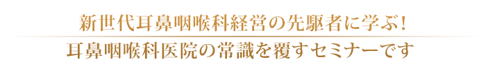 新世代耳鼻咽喉科経営の先駆者に学ぶ！ 耳鼻咽喉科医院の常識を覆すセミナーです