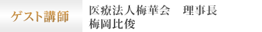 ゲスト講師 医療法人梅華会 理事長 梅岡比俊